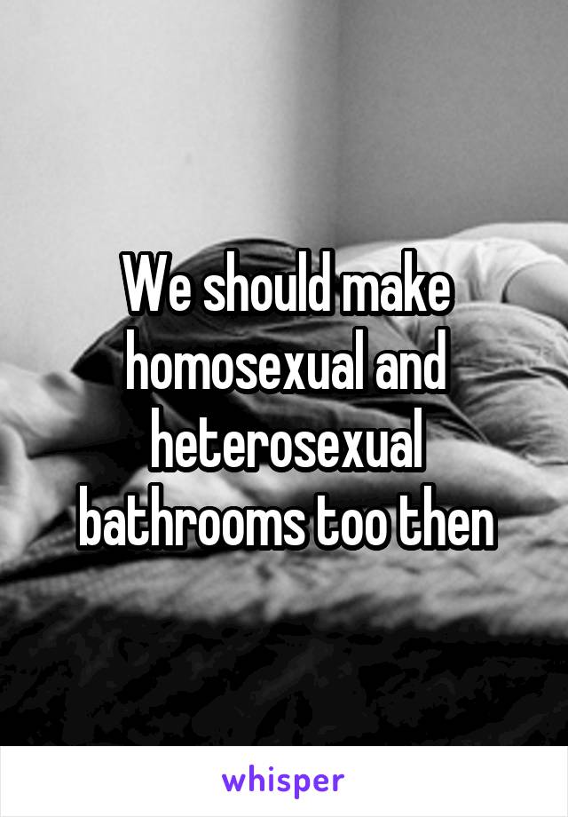 We should make homosexual and heterosexual bathrooms too then