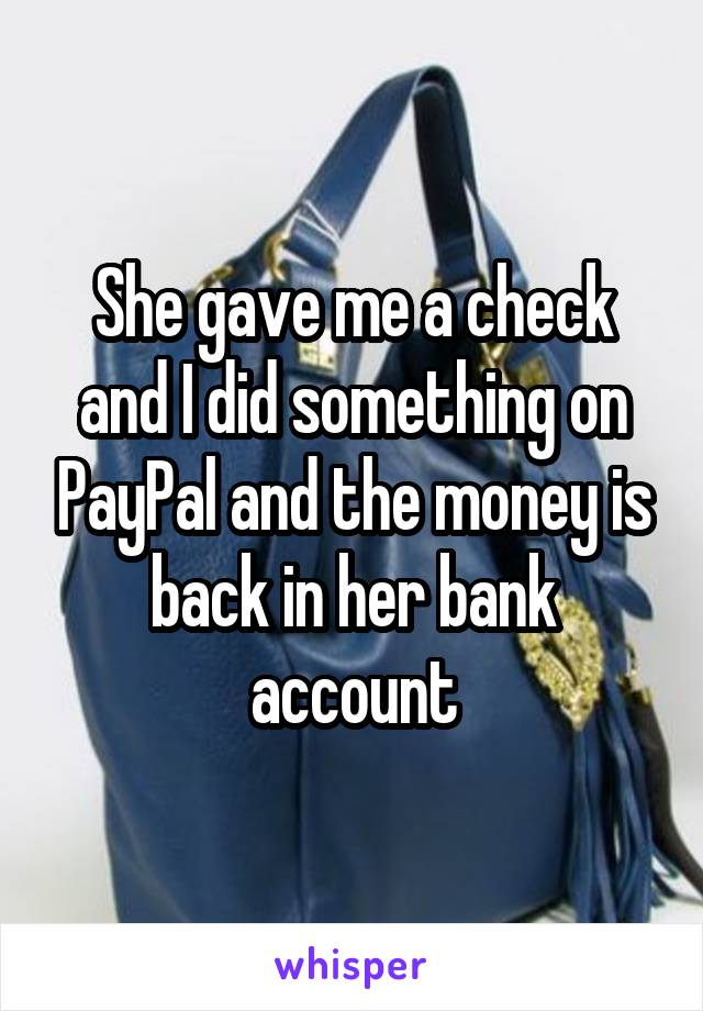 She gave me a check and I did something on PayPal and the money is back in her bank account