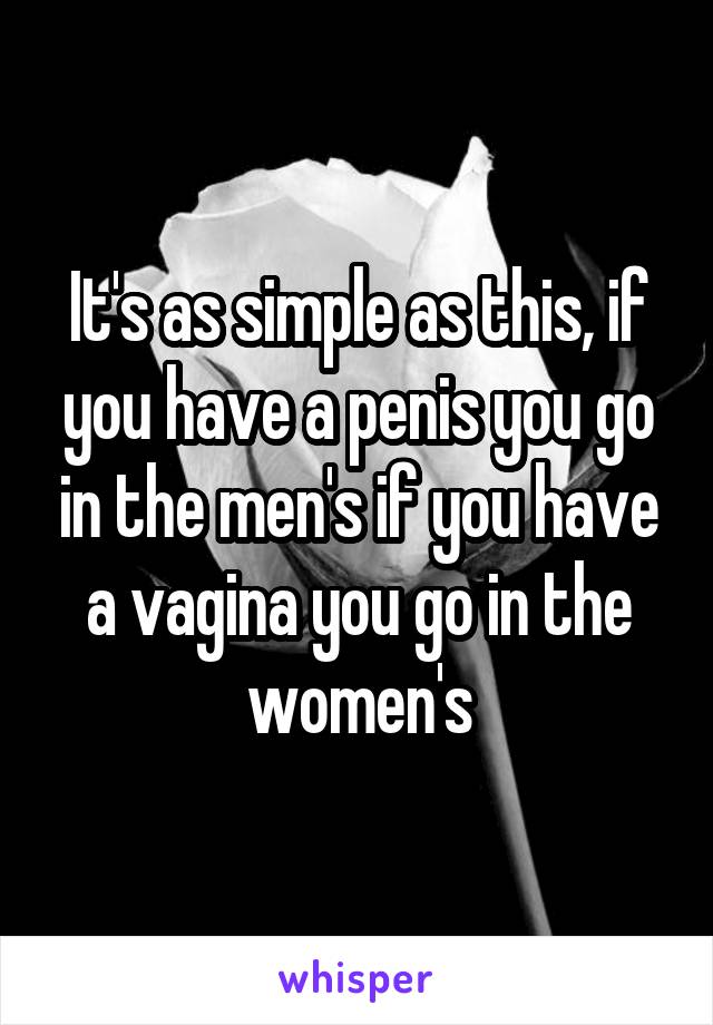 It's as simple as this, if you have a penis you go in the men's if you have a vagina you go in the women's