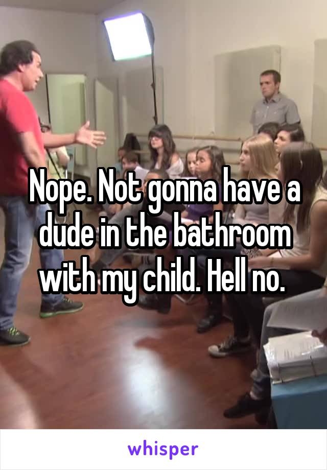 Nope. Not gonna have a dude in the bathroom with my child. Hell no. 