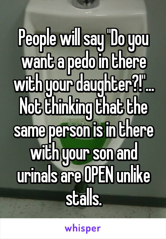 People will say "Do you want a pedo in there with your daughter?!"... Not thinking that the same person is in there with your son and urinals are OPEN unlike stalls.