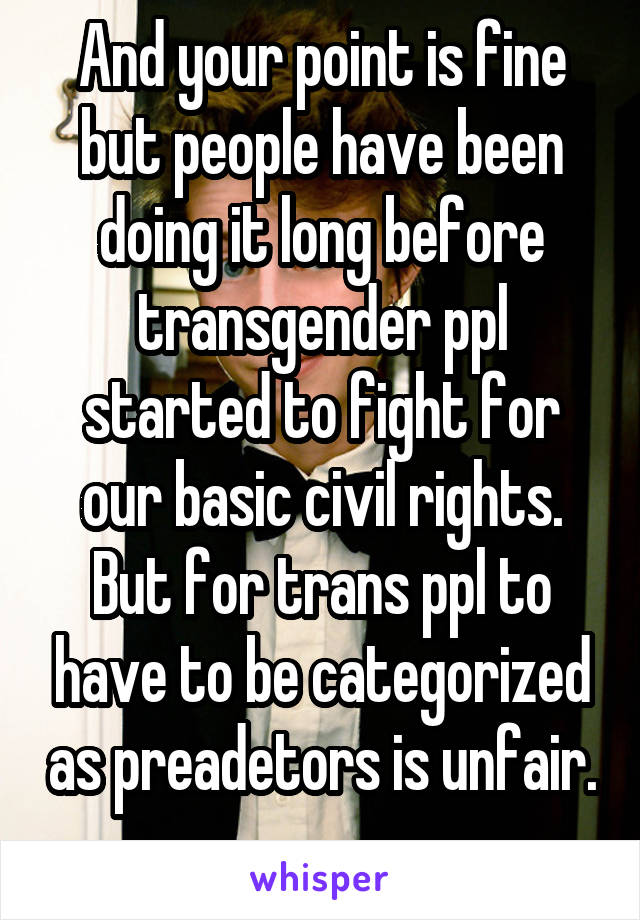 And your point is fine but people have been doing it long before transgender ppl started to fight for our basic civil rights. But for trans ppl to have to be categorized as preadetors is unfair. 