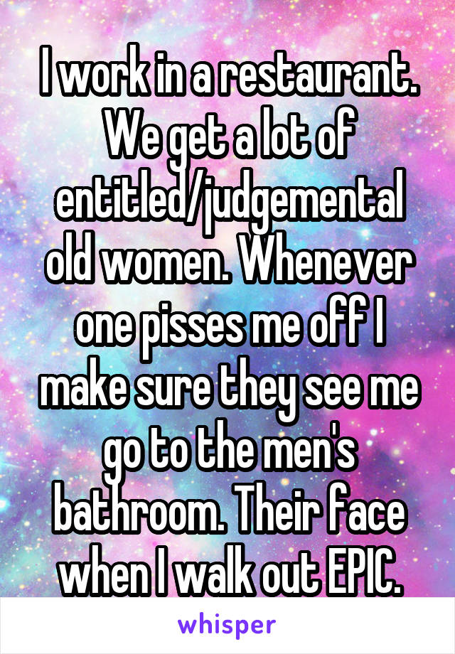 I work in a restaurant. We get a lot of entitled/judgemental old women. Whenever one pisses me off I make sure they see me go to the men's bathroom. Their face when I walk out EPIC.
