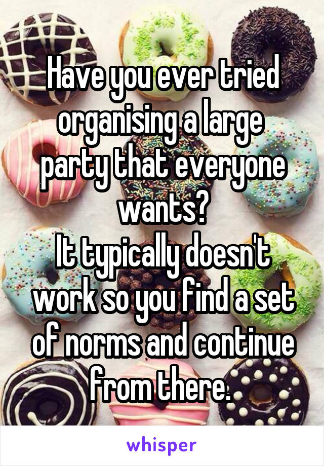 Have you ever tried organising a large  party that everyone wants?
It typically doesn't work so you find a set of norms and continue from there. 