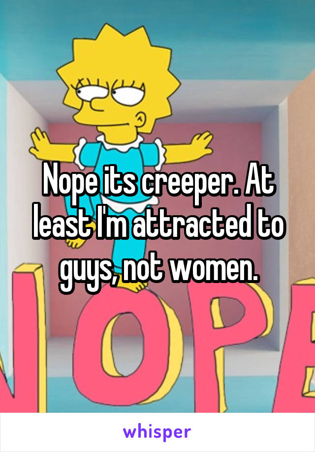 Nope its creeper. At least I'm attracted to guys, not women.