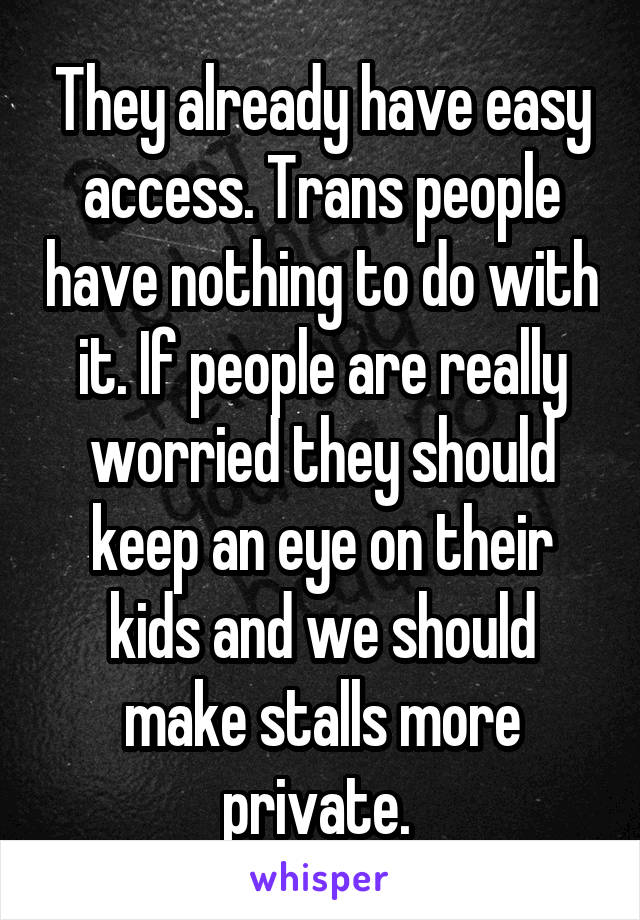 They already have easy access. Trans people have nothing to do with it. If people are really worried they should keep an eye on their kids and we should make stalls more private. 