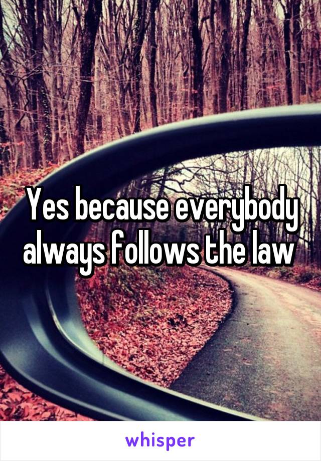 Yes because everybody always follows the law 