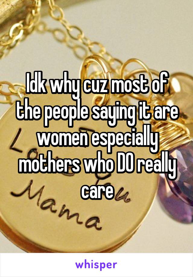 Idk why cuz most of the people saying it are women especially mothers who DO really care