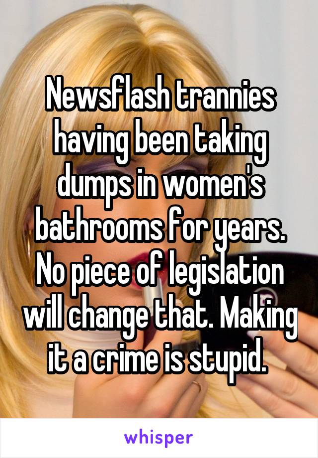 Newsflash trannies having been taking dumps in women's bathrooms for years. No piece of legislation will change that. Making it a crime is stupid. 