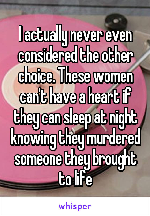 I actually never even considered the other choice. These women can't have a heart if they can sleep at night knowing they murdered someone they brought to life