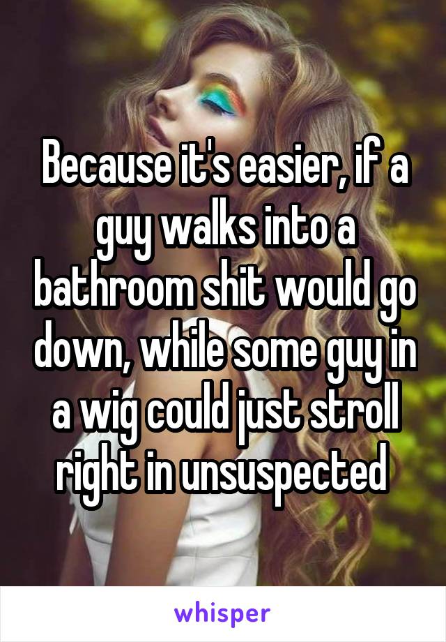 Because it's easier, if a guy walks into a bathroom shit would go down, while some guy in a wig could just stroll right in unsuspected 