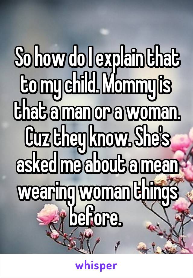 So how do I explain that to my child. Mommy is  that a man or a woman. Cuz they know. She's asked me about a mean wearing woman things before. 