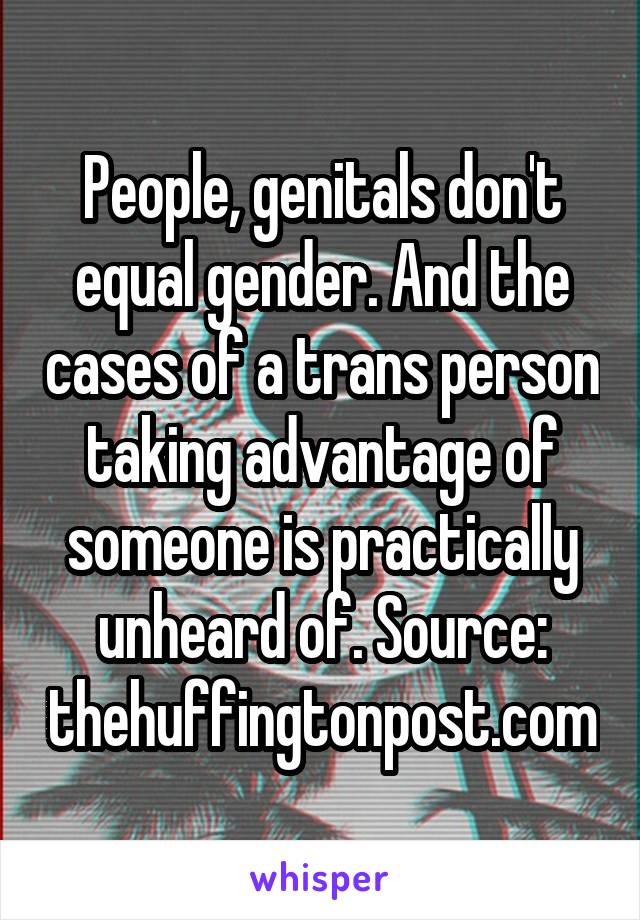 People, genitals don't equal gender. And the cases of a trans person taking advantage of someone is practically unheard of. Source: thehuffingtonpost.com