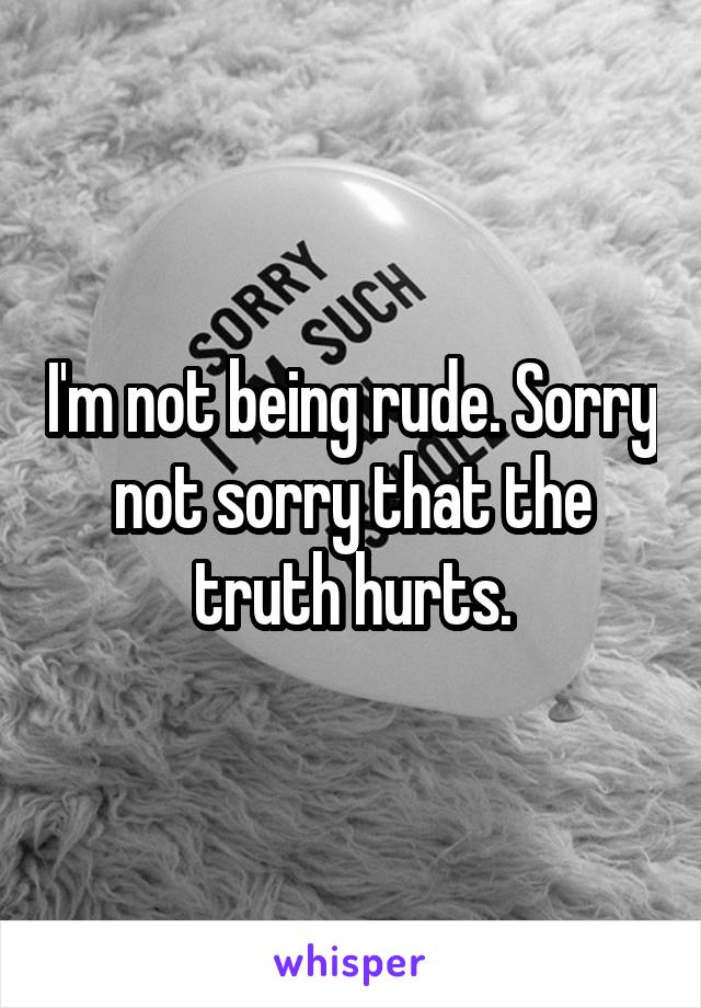 I'm not being rude. Sorry not sorry that the truth hurts.