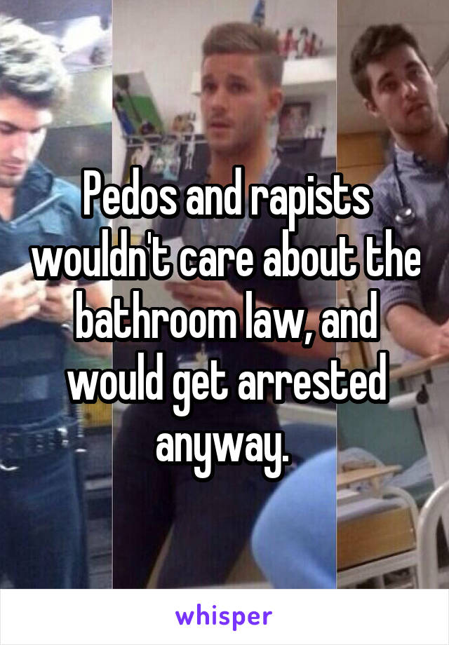 Pedos and rapists wouldn't care about the bathroom law, and would get arrested anyway. 