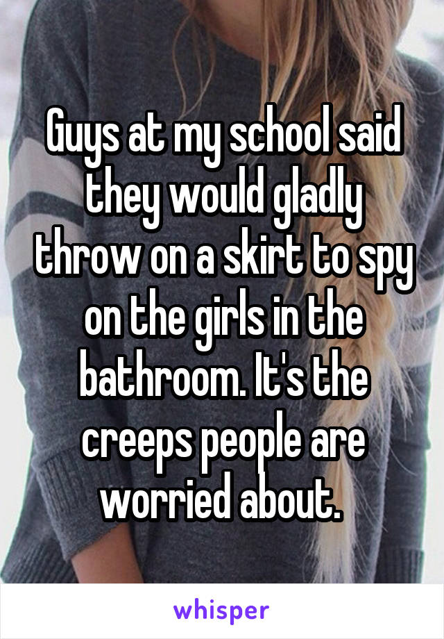 Guys at my school said they would gladly throw on a skirt to spy on the girls in the bathroom. It's the creeps people are worried about. 