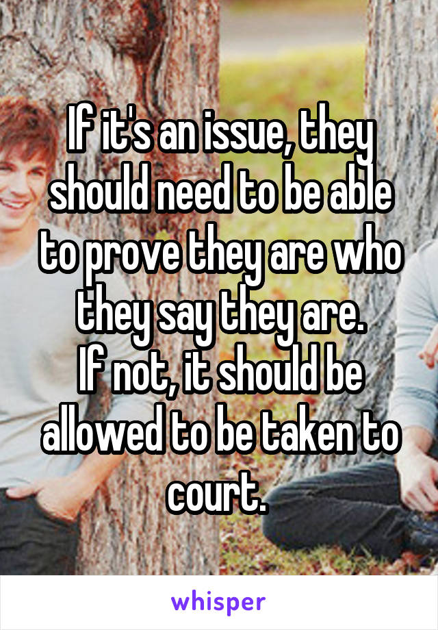 If it's an issue, they should need to be able to prove they are who they say they are.
If not, it should be allowed to be taken to court. 