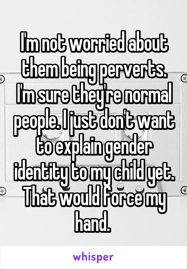 I'm not worried about them being perverts. I'm sure they're normal people. I just don't want to explain gender identity to my child yet. That would force my hand. 