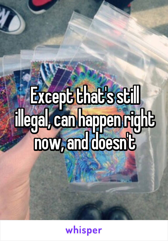 Except that's still illegal, can happen right now, and doesn't