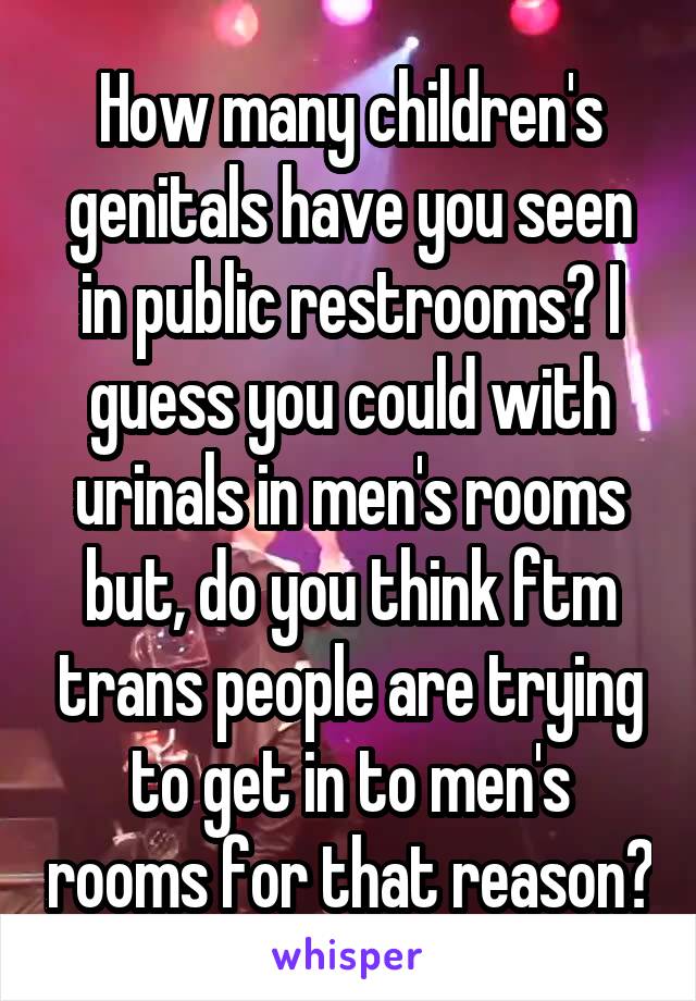 How many children's genitals have you seen in public restrooms? I guess you could with urinals in men's rooms but, do you think ftm trans people are trying to get in to men's rooms for that reason?