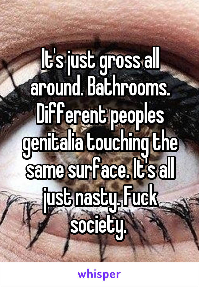 It's just gross all around. Bathrooms. Different peoples genitalia touching the same surface. It's all just nasty. Fuck society. 