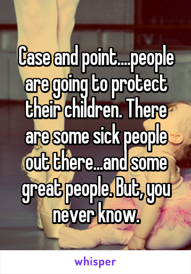 Case and point....people are going to protect their children. There are some sick people out there...and some great people. But, you never know.