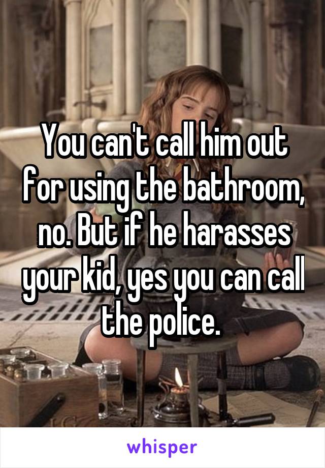 You can't call him out for using the bathroom, no. But if he harasses your kid, yes you can call the police. 