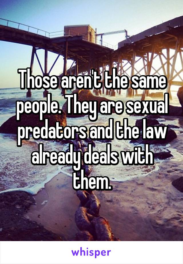 Those aren't the same people. They are sexual predators and the law already deals with them.