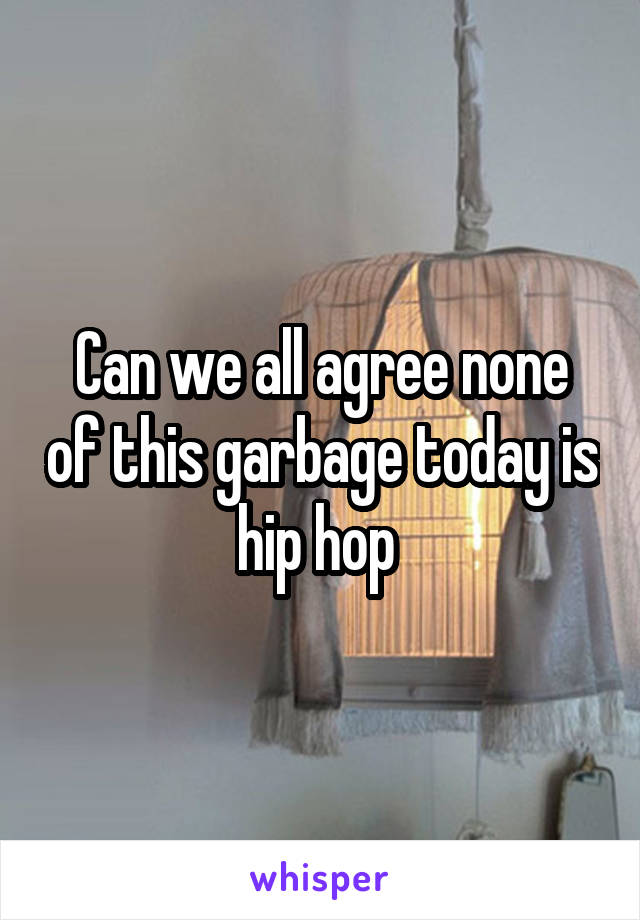 Can we all agree none of this garbage today is hip hop 