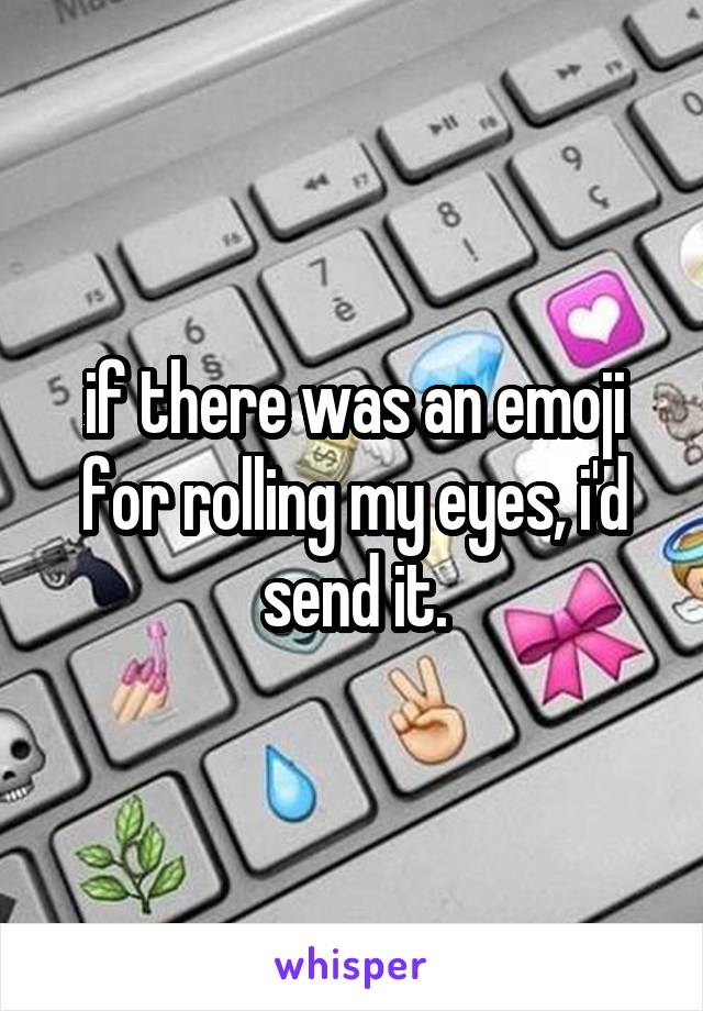 if there was an emoji for rolling my eyes, i'd send it.