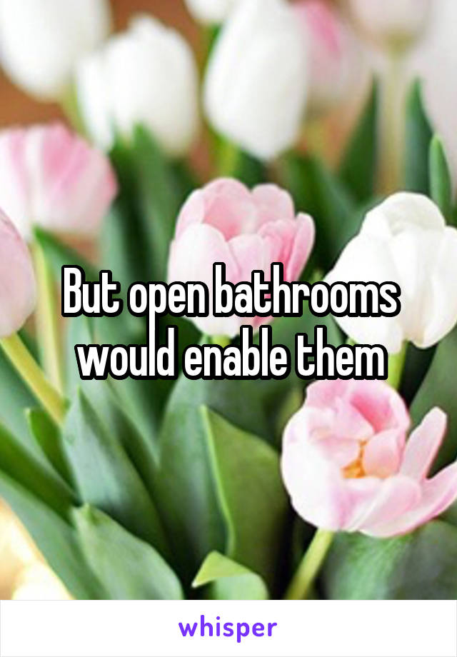 But open bathrooms would enable them