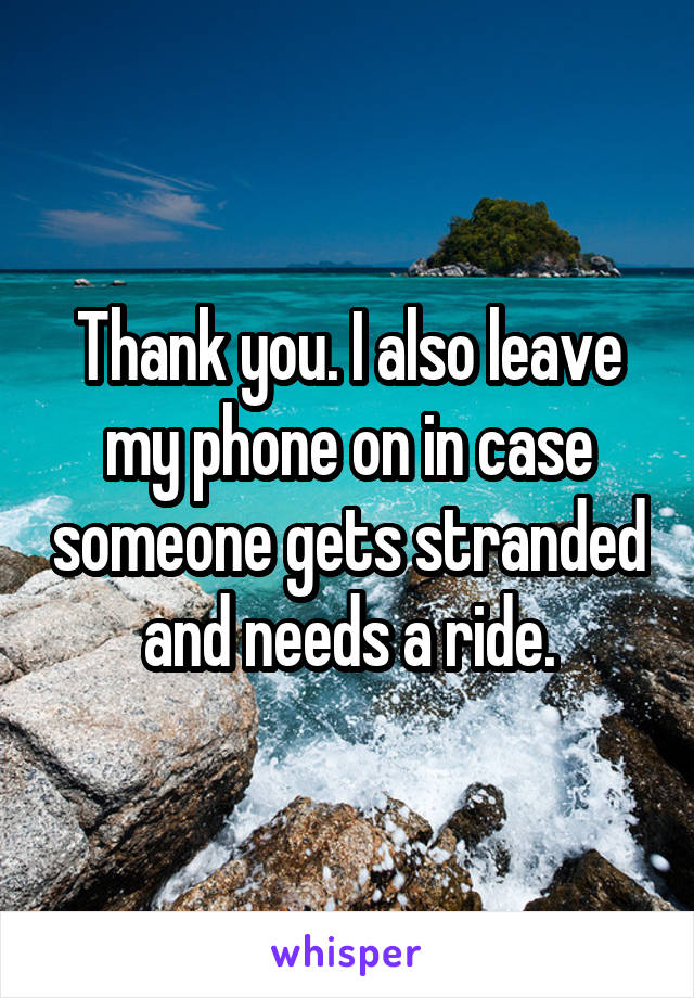 Thank you. I also leave my phone on in case someone gets stranded and needs a ride.