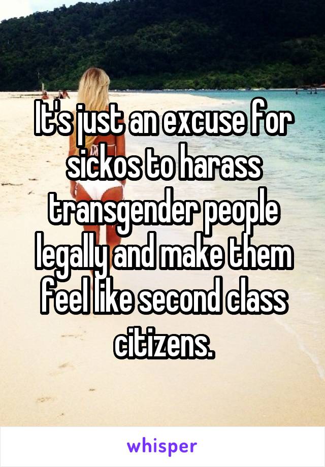 It's just an excuse for sickos to harass transgender people legally and make them feel like second class citizens.