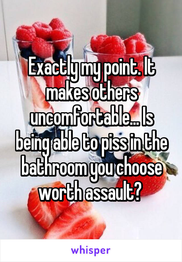 Exactly my point. It makes others uncomfortable... Is being able to piss in the bathroom you choose worth assault? 