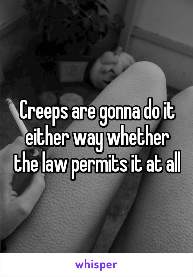Creeps are gonna do it either way whether the law permits it at all