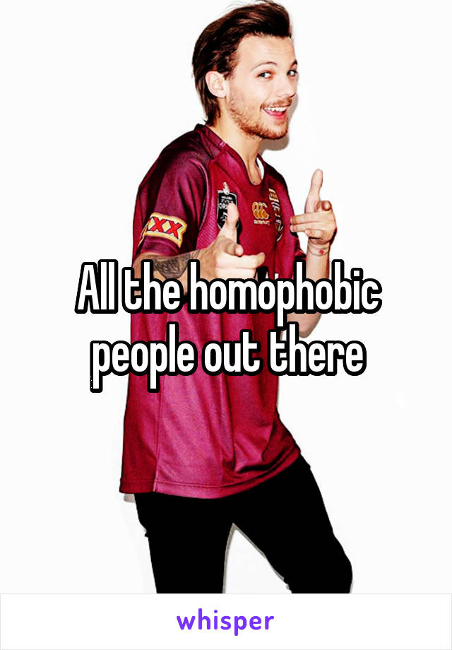 All the homophobic people out there