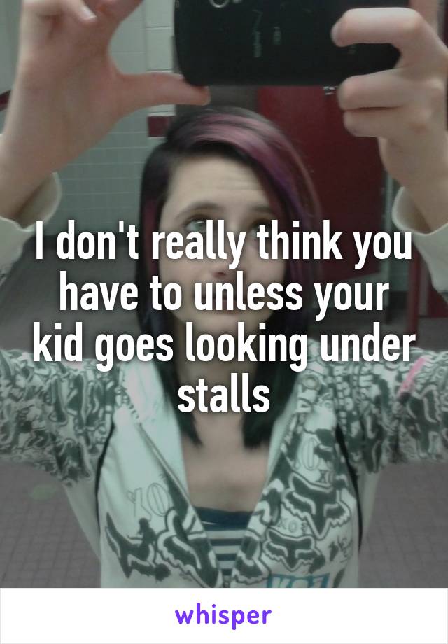 I don't really think you have to unless your kid goes looking under stalls