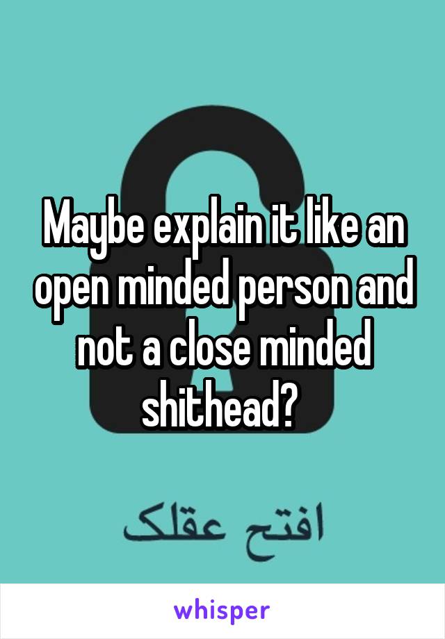 Maybe explain it like an open minded person and not a close minded shithead? 