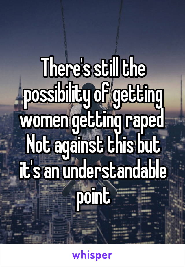 There's still the possibility of getting women getting raped 
Not against this but it's an understandable point