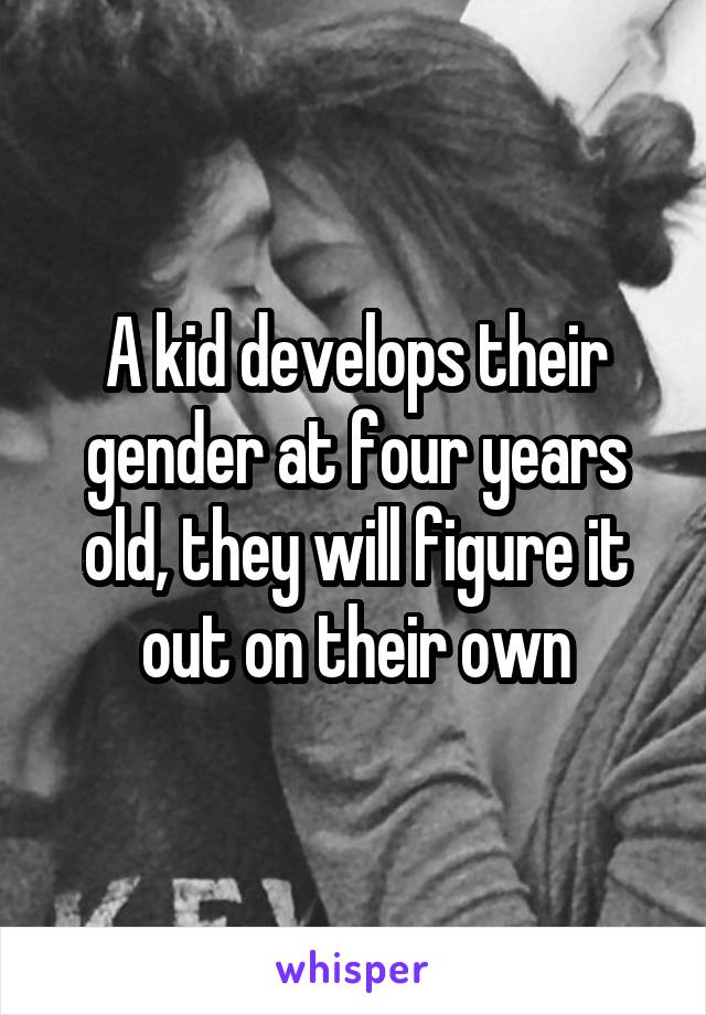 A kid develops their gender at four years old, they will figure it out on their own