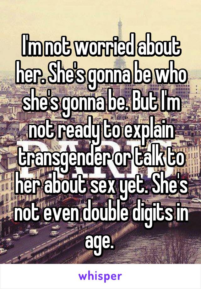 I'm not worried about her. She's gonna be who she's gonna be. But I'm not ready to explain transgender or talk to her about sex yet. She's not even double digits in age. 