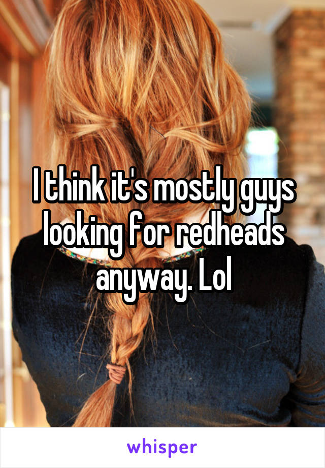 I think it's mostly guys looking for redheads anyway. Lol