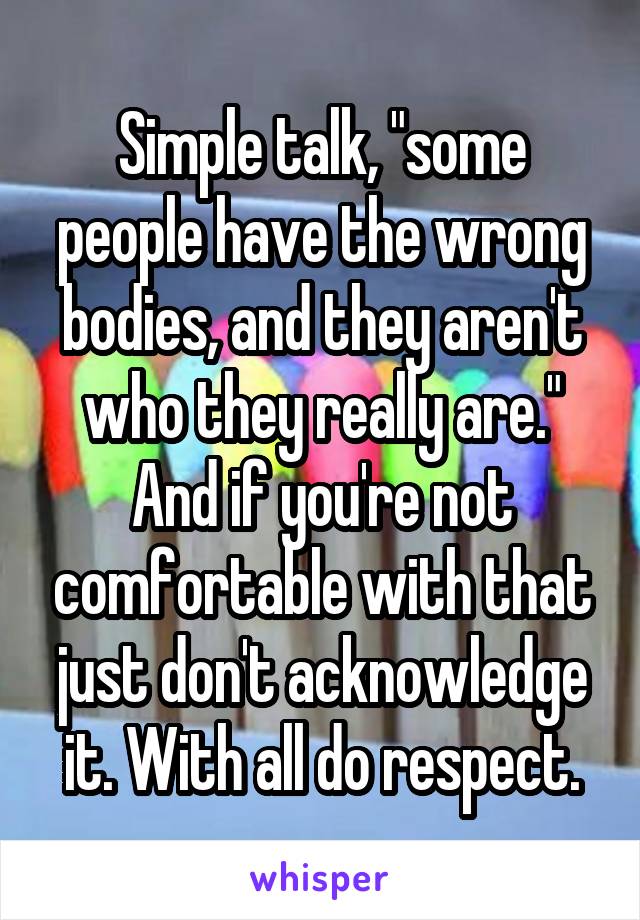 Simple talk, "some people have the wrong bodies, and they aren't who they really are." And if you're not comfortable with that just don't acknowledge it. With all do respect.