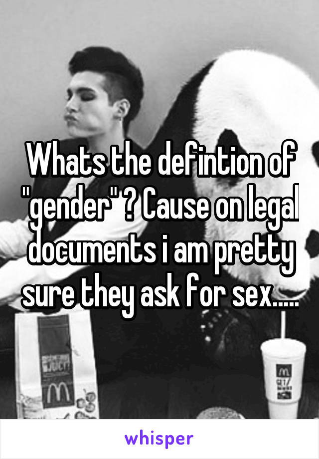 Whats the defintion of "gender" ? Cause on legal documents i am pretty sure they ask for sex.....