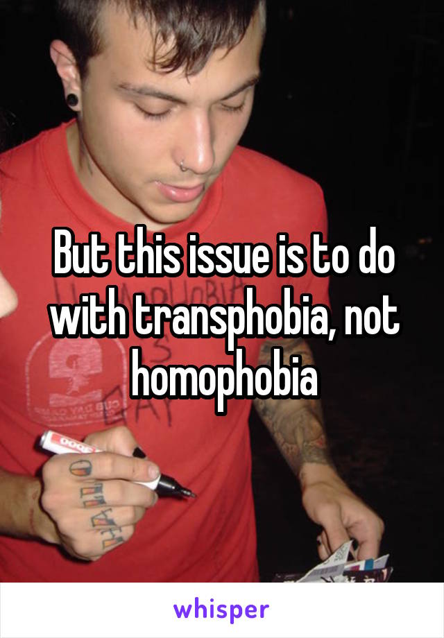 But this issue is to do with transphobia, not homophobia