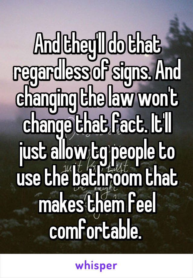 And they'll do that regardless of signs. And changing the law won't change that fact. It'll just allow tg people to use the bathroom that makes them feel comfortable. 