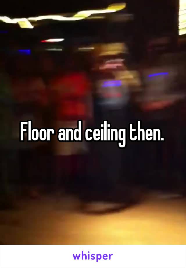 Floor and ceiling then. 