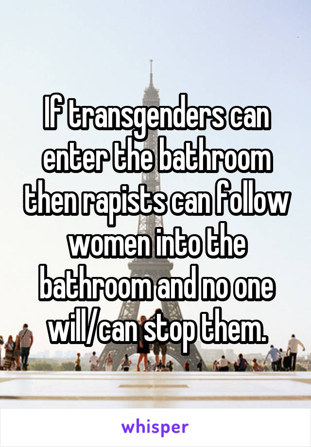 If transgenders can enter the bathroom then rapists can follow women into the bathroom and no one will/can stop them.