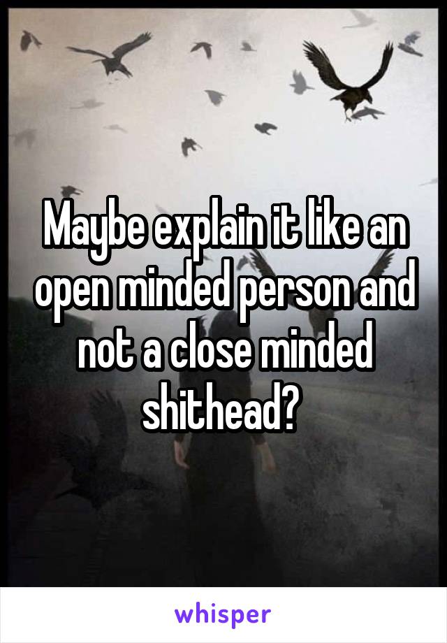 Maybe explain it like an open minded person and not a close minded shithead? 