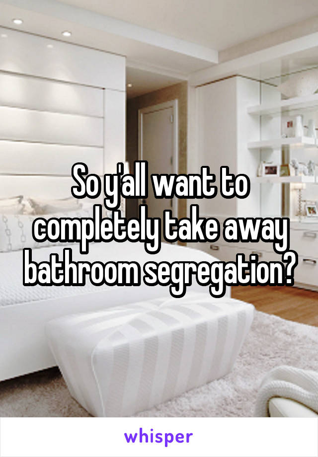 So y'all want to completely take away bathroom segregation?